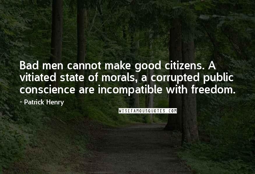 Patrick Henry Quotes: Bad men cannot make good citizens. A vitiated state of morals, a corrupted public conscience are incompatible with freedom.