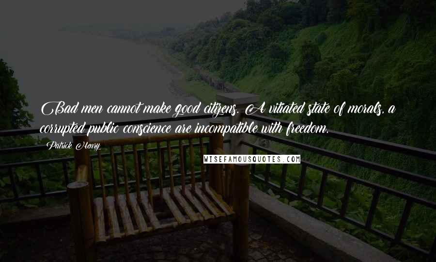Patrick Henry Quotes: Bad men cannot make good citizens. A vitiated state of morals, a corrupted public conscience are incompatible with freedom.
