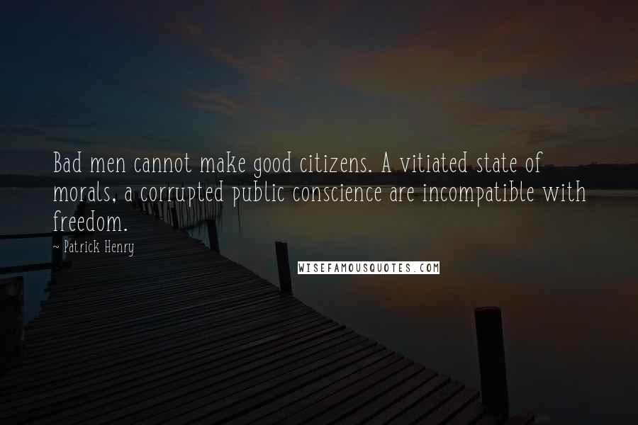 Patrick Henry Quotes: Bad men cannot make good citizens. A vitiated state of morals, a corrupted public conscience are incompatible with freedom.