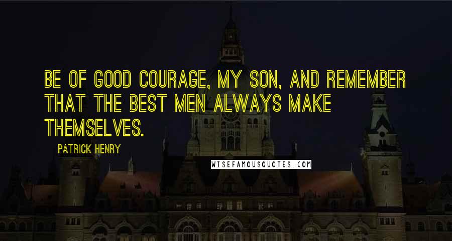 Patrick Henry Quotes: Be of good courage, my son, and remember that the best men always make themselves.