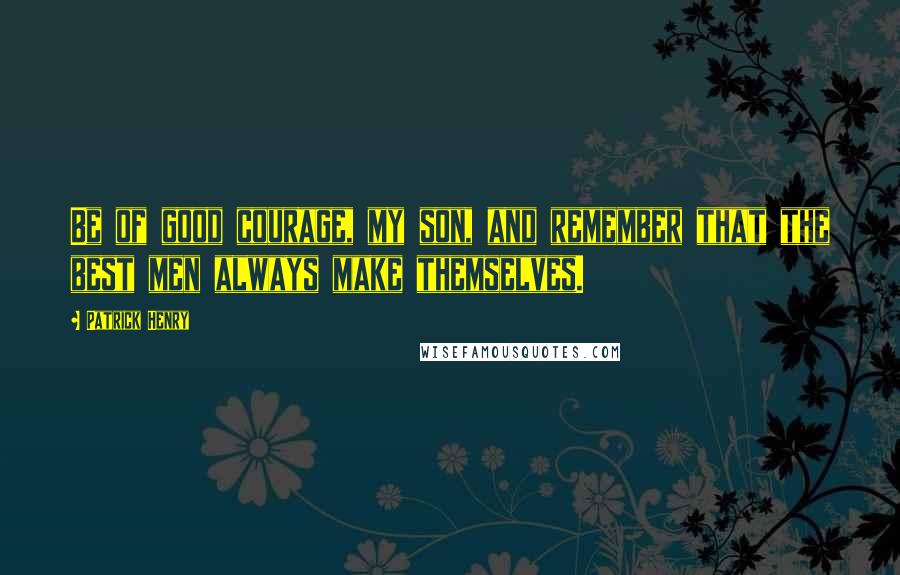 Patrick Henry Quotes: Be of good courage, my son, and remember that the best men always make themselves.