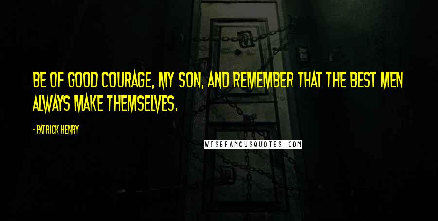 Patrick Henry Quotes: Be of good courage, my son, and remember that the best men always make themselves.