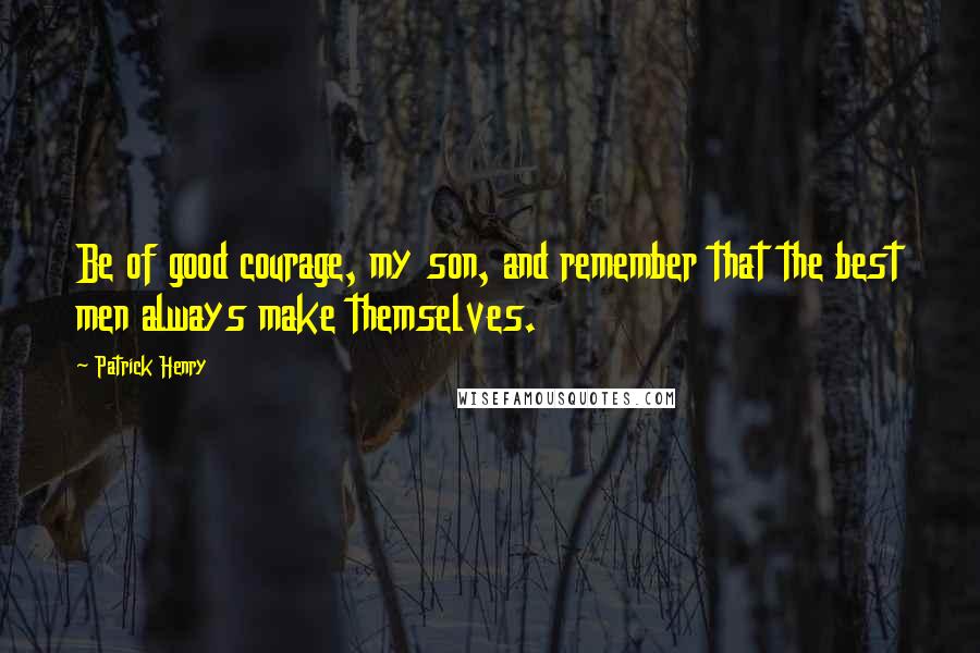 Patrick Henry Quotes: Be of good courage, my son, and remember that the best men always make themselves.