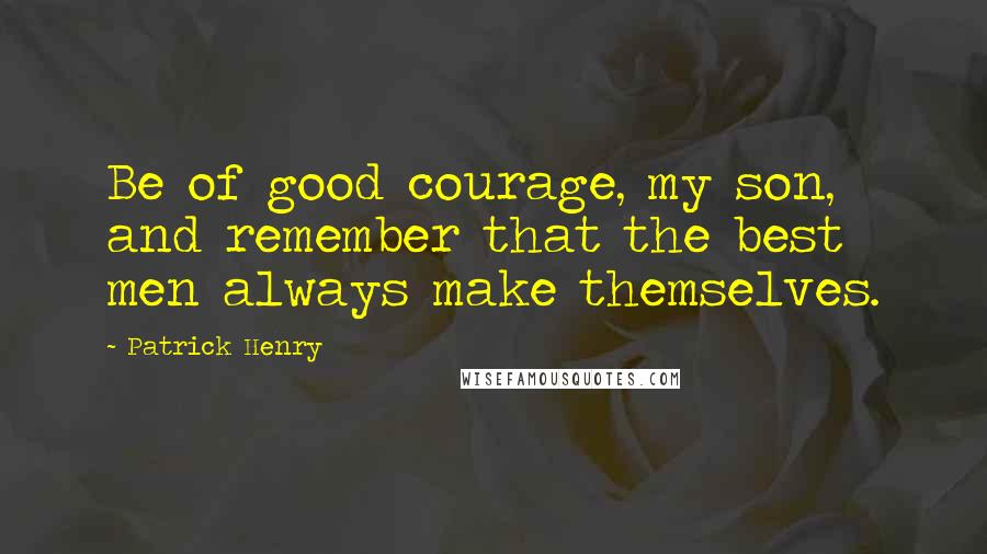 Patrick Henry Quotes: Be of good courage, my son, and remember that the best men always make themselves.