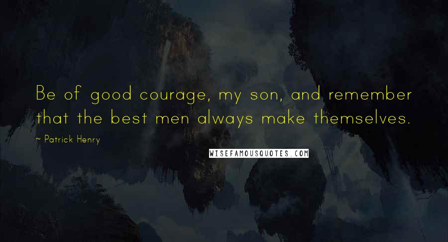 Patrick Henry Quotes: Be of good courage, my son, and remember that the best men always make themselves.