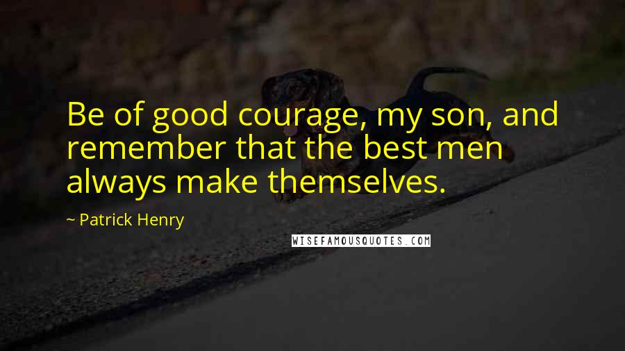Patrick Henry Quotes: Be of good courage, my son, and remember that the best men always make themselves.
