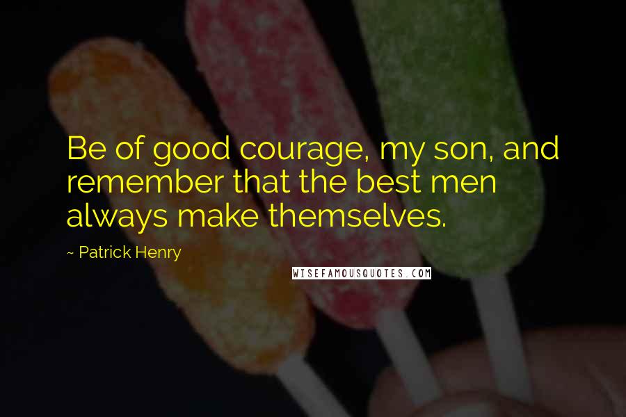 Patrick Henry Quotes: Be of good courage, my son, and remember that the best men always make themselves.