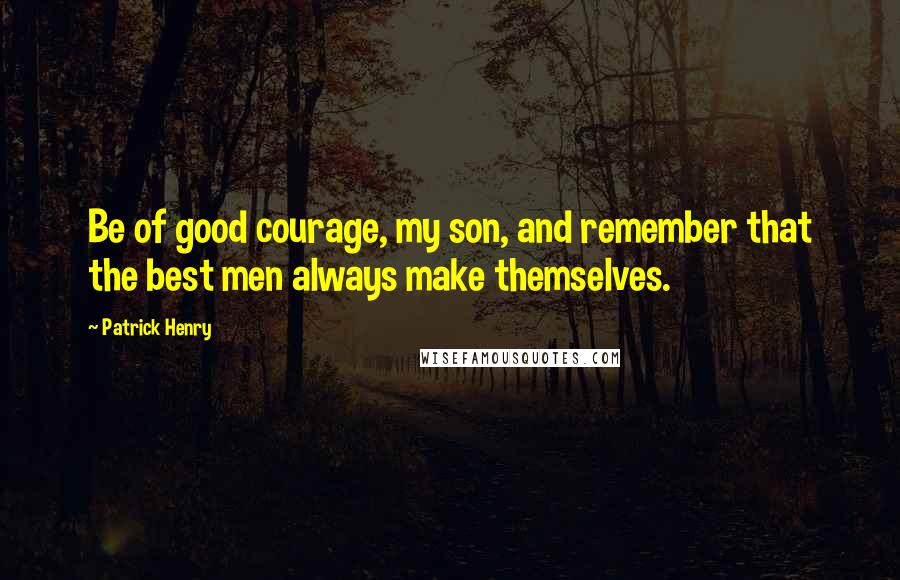 Patrick Henry Quotes: Be of good courage, my son, and remember that the best men always make themselves.