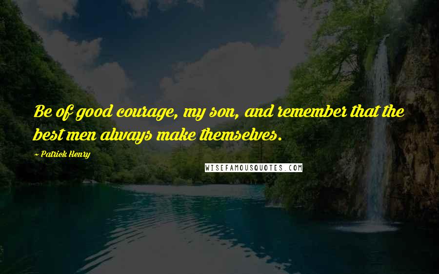 Patrick Henry Quotes: Be of good courage, my son, and remember that the best men always make themselves.