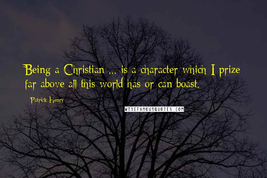 Patrick Henry Quotes: Being a Christian ... is a character which I prize far above all this world has or can boast.