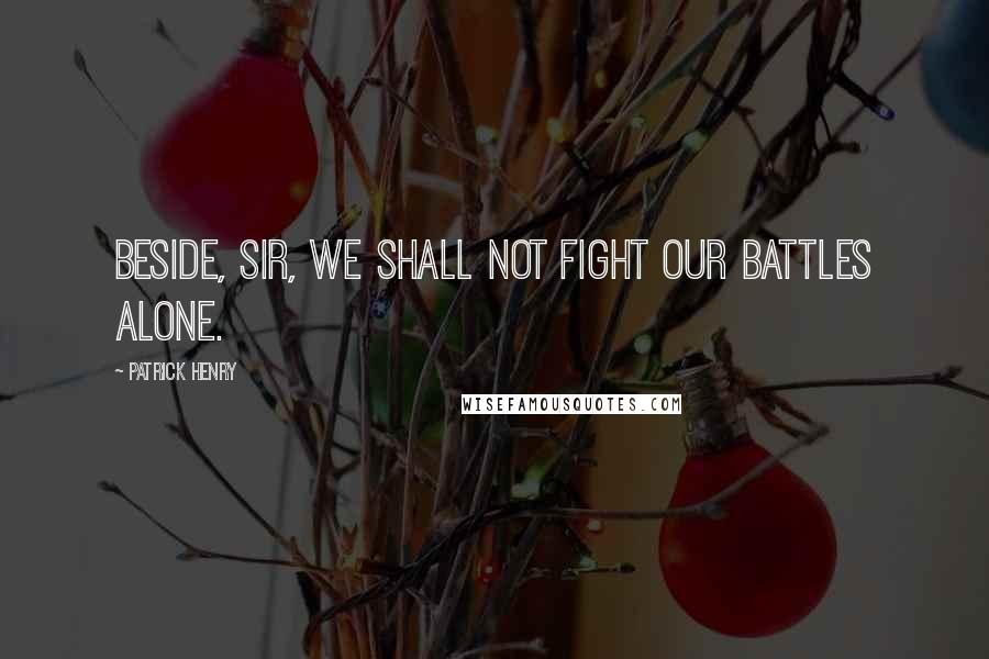 Patrick Henry Quotes: Beside, sir, we shall not fight our battles alone.