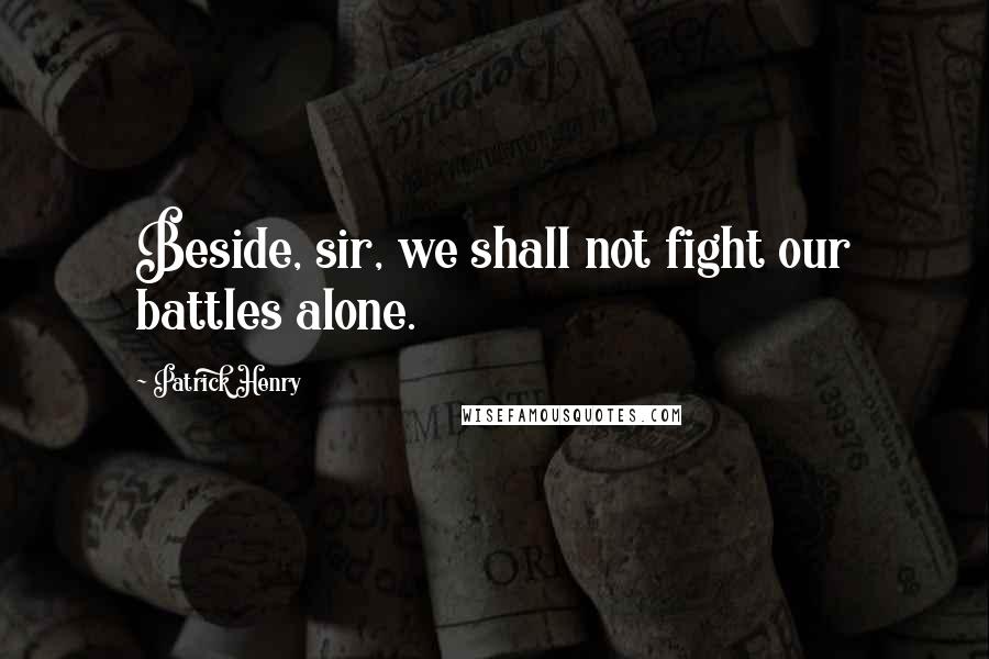 Patrick Henry Quotes: Beside, sir, we shall not fight our battles alone.