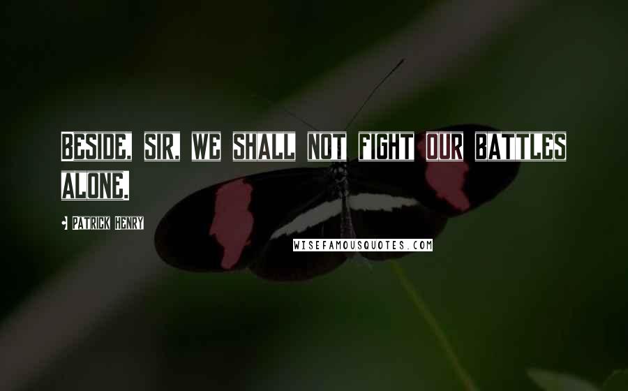 Patrick Henry Quotes: Beside, sir, we shall not fight our battles alone.