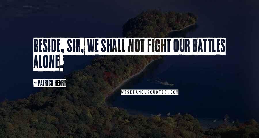 Patrick Henry Quotes: Beside, sir, we shall not fight our battles alone.