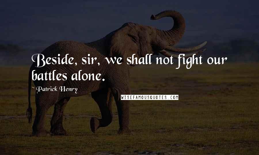 Patrick Henry Quotes: Beside, sir, we shall not fight our battles alone.