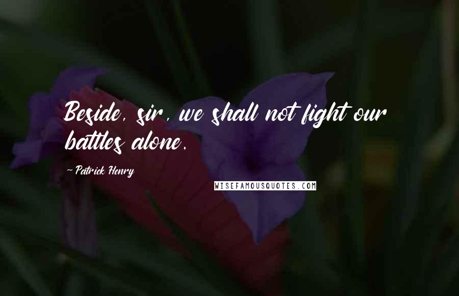 Patrick Henry Quotes: Beside, sir, we shall not fight our battles alone.