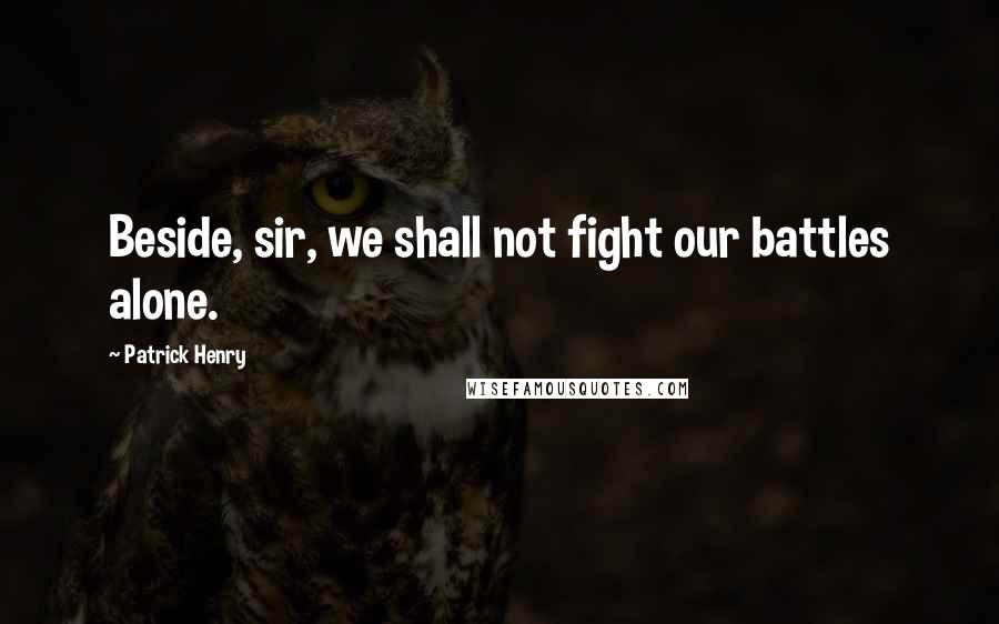 Patrick Henry Quotes: Beside, sir, we shall not fight our battles alone.