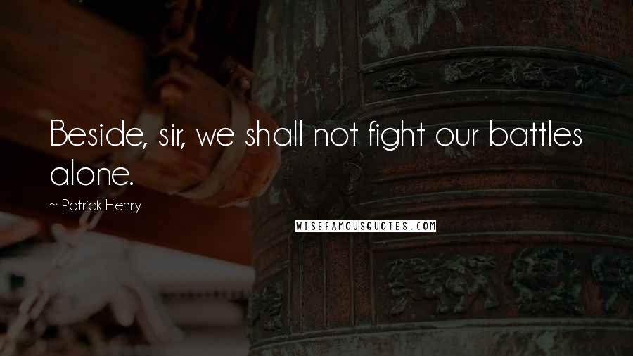 Patrick Henry Quotes: Beside, sir, we shall not fight our battles alone.