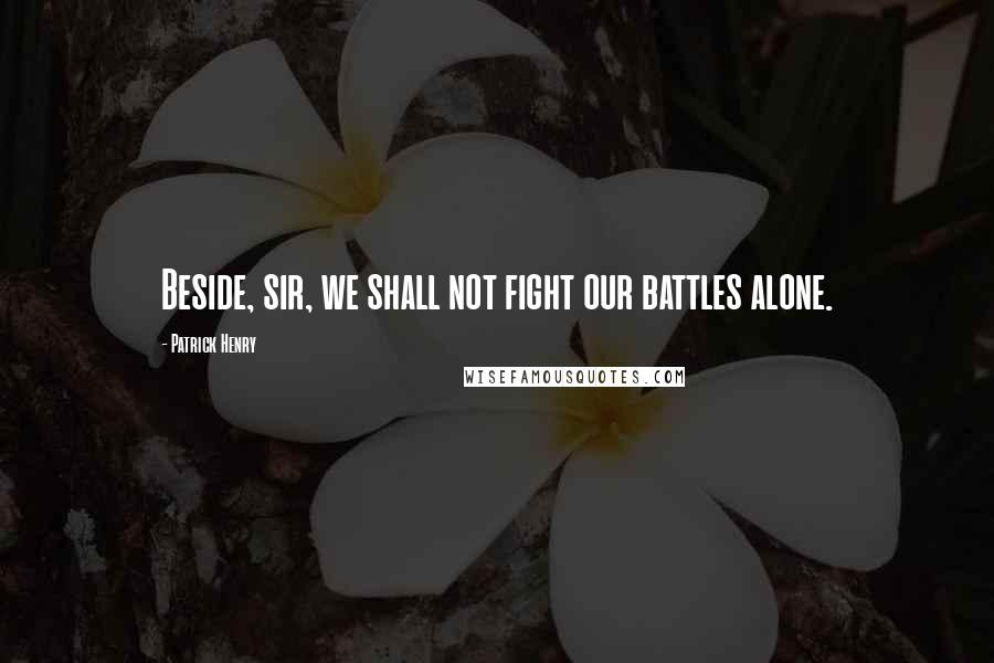 Patrick Henry Quotes: Beside, sir, we shall not fight our battles alone.