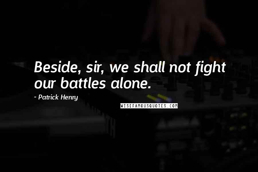 Patrick Henry Quotes: Beside, sir, we shall not fight our battles alone.