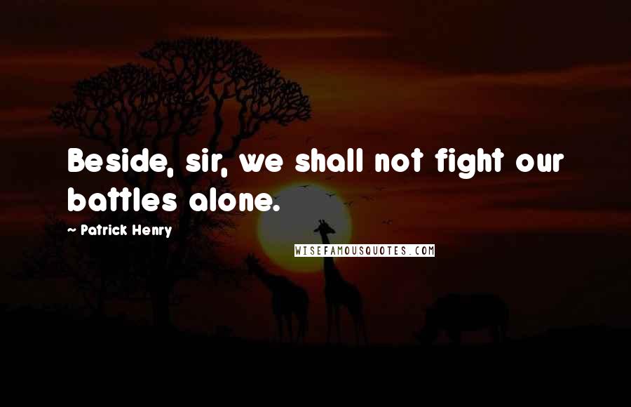 Patrick Henry Quotes: Beside, sir, we shall not fight our battles alone.