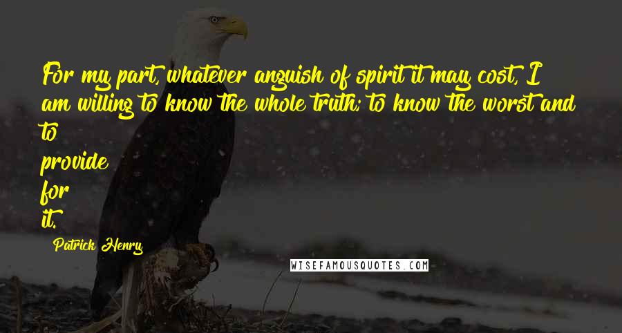 Patrick Henry Quotes: For my part, whatever anguish of spirit it may cost, I am willing to know the whole truth; to know the worst and to provide for it.