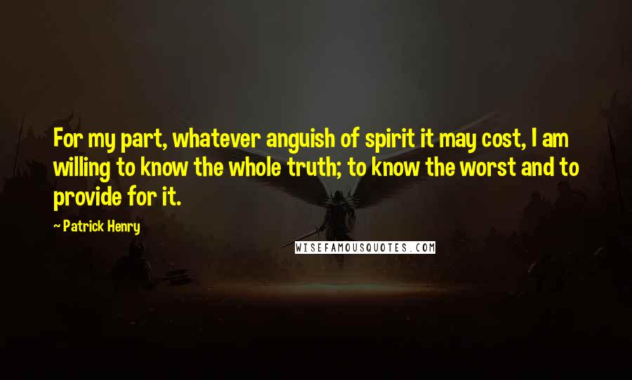 Patrick Henry Quotes: For my part, whatever anguish of spirit it may cost, I am willing to know the whole truth; to know the worst and to provide for it.