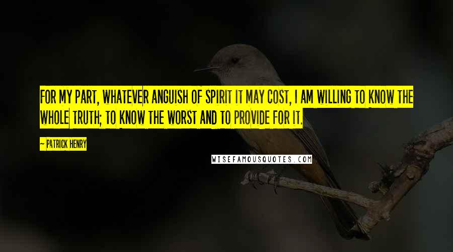 Patrick Henry Quotes: For my part, whatever anguish of spirit it may cost, I am willing to know the whole truth; to know the worst and to provide for it.