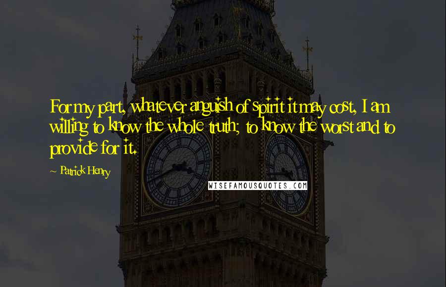 Patrick Henry Quotes: For my part, whatever anguish of spirit it may cost, I am willing to know the whole truth; to know the worst and to provide for it.