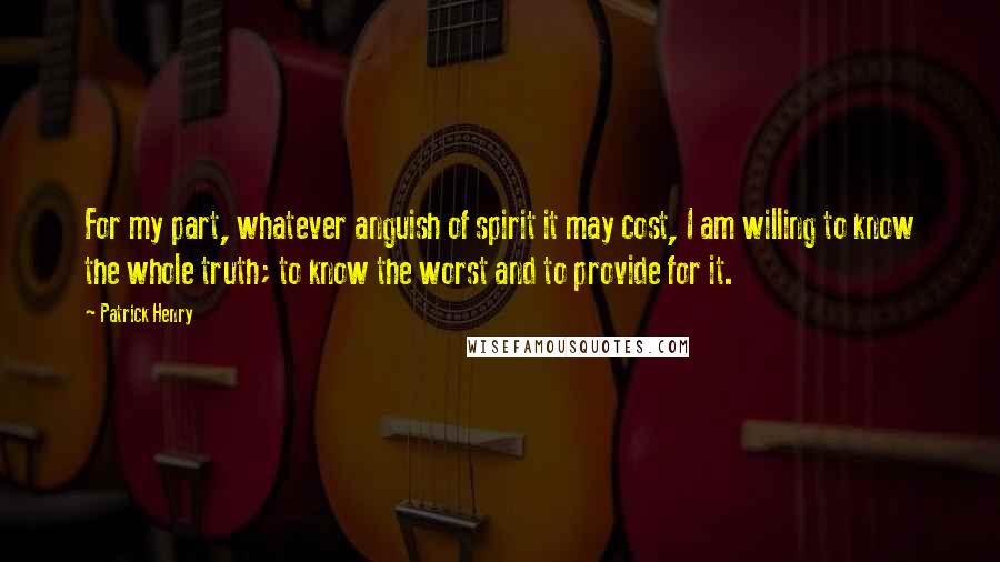 Patrick Henry Quotes: For my part, whatever anguish of spirit it may cost, I am willing to know the whole truth; to know the worst and to provide for it.