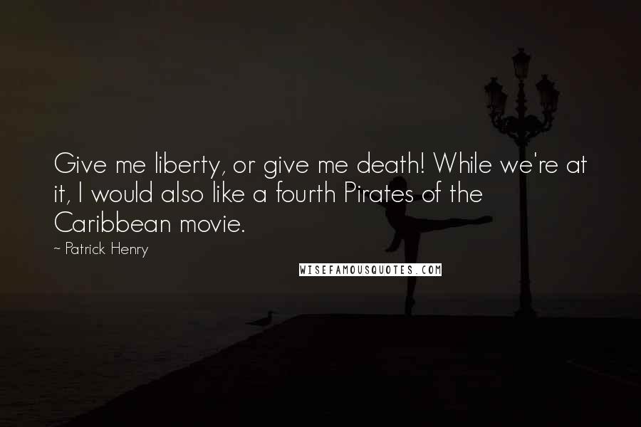 Patrick Henry Quotes: Give me liberty, or give me death! While we're at it, I would also like a fourth Pirates of the Caribbean movie.