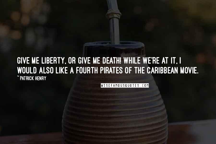 Patrick Henry Quotes: Give me liberty, or give me death! While we're at it, I would also like a fourth Pirates of the Caribbean movie.