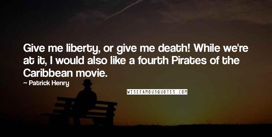 Patrick Henry Quotes: Give me liberty, or give me death! While we're at it, I would also like a fourth Pirates of the Caribbean movie.