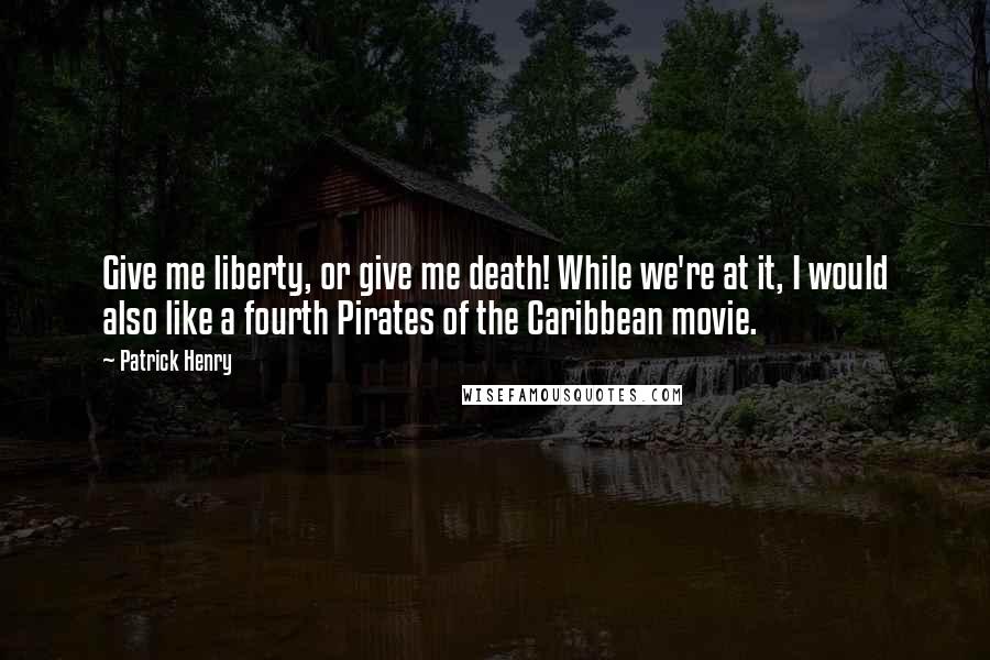 Patrick Henry Quotes: Give me liberty, or give me death! While we're at it, I would also like a fourth Pirates of the Caribbean movie.