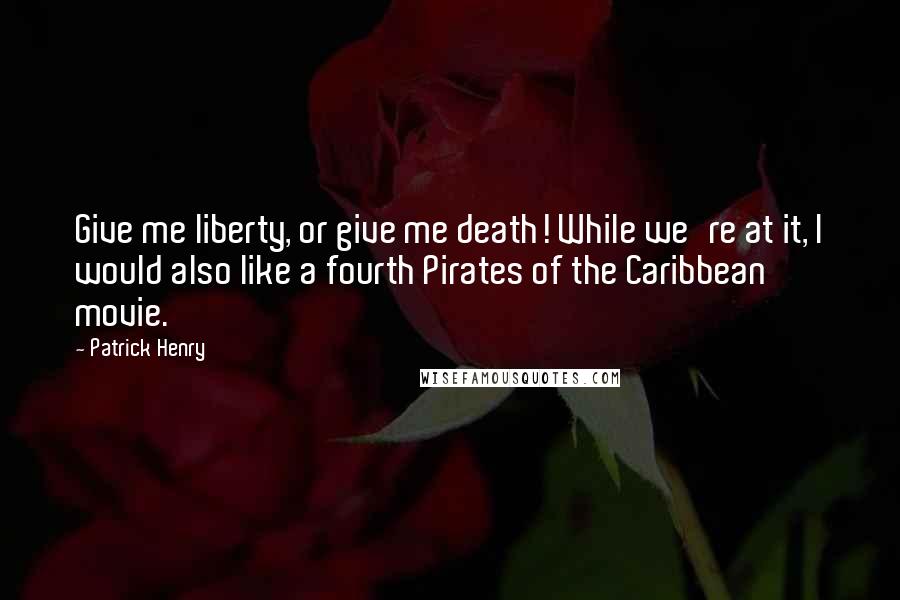 Patrick Henry Quotes: Give me liberty, or give me death! While we're at it, I would also like a fourth Pirates of the Caribbean movie.