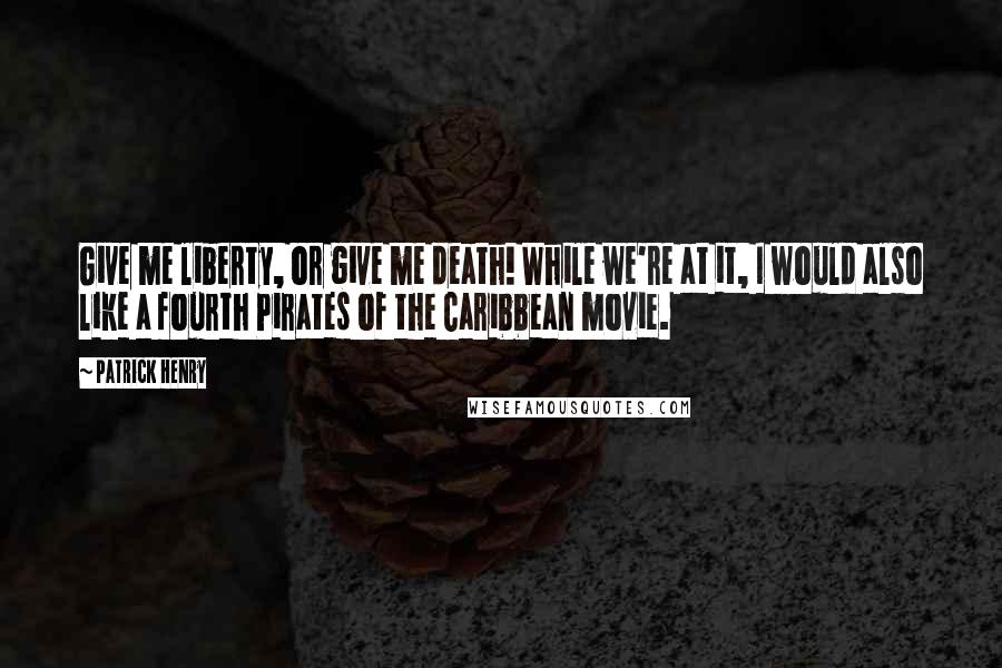 Patrick Henry Quotes: Give me liberty, or give me death! While we're at it, I would also like a fourth Pirates of the Caribbean movie.