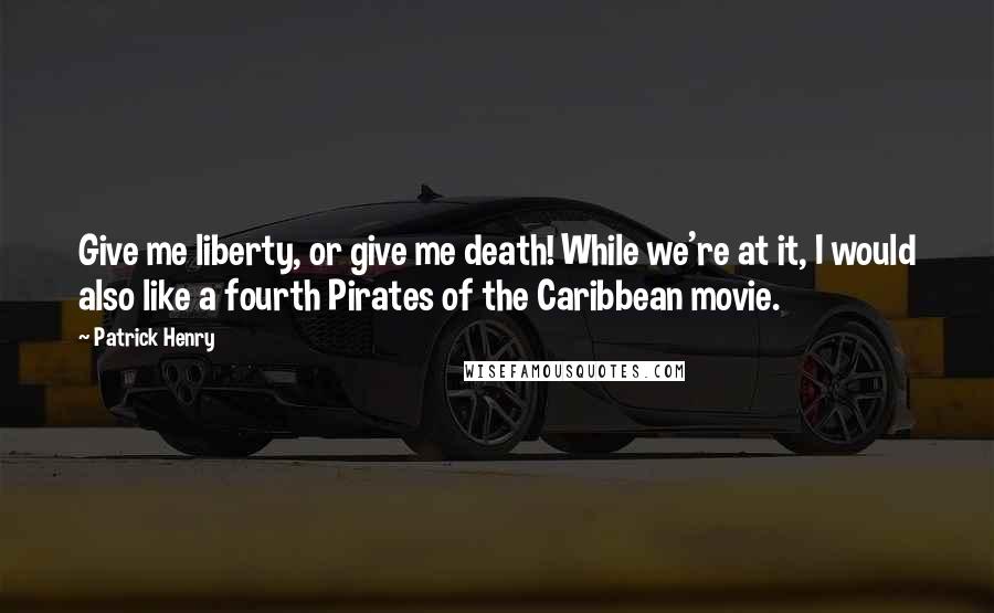 Patrick Henry Quotes: Give me liberty, or give me death! While we're at it, I would also like a fourth Pirates of the Caribbean movie.