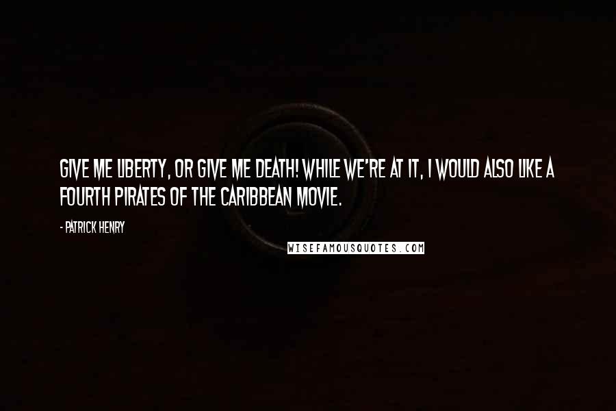 Patrick Henry Quotes: Give me liberty, or give me death! While we're at it, I would also like a fourth Pirates of the Caribbean movie.