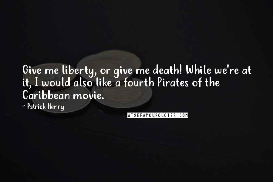 Patrick Henry Quotes: Give me liberty, or give me death! While we're at it, I would also like a fourth Pirates of the Caribbean movie.