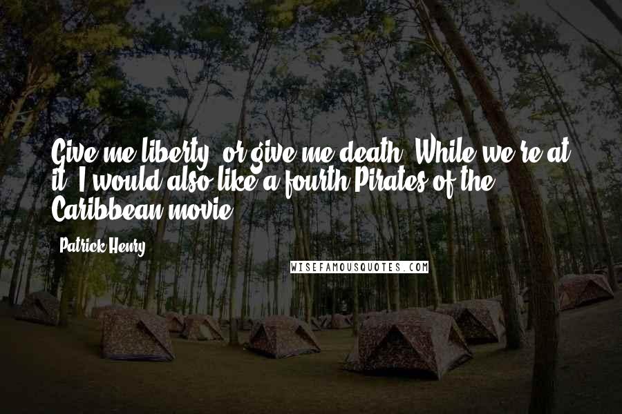 Patrick Henry Quotes: Give me liberty, or give me death! While we're at it, I would also like a fourth Pirates of the Caribbean movie.