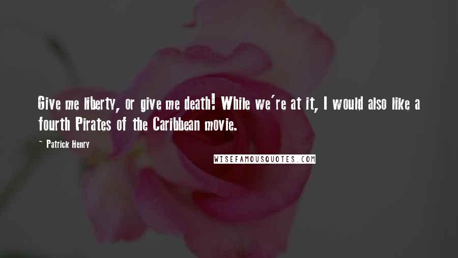 Patrick Henry Quotes: Give me liberty, or give me death! While we're at it, I would also like a fourth Pirates of the Caribbean movie.