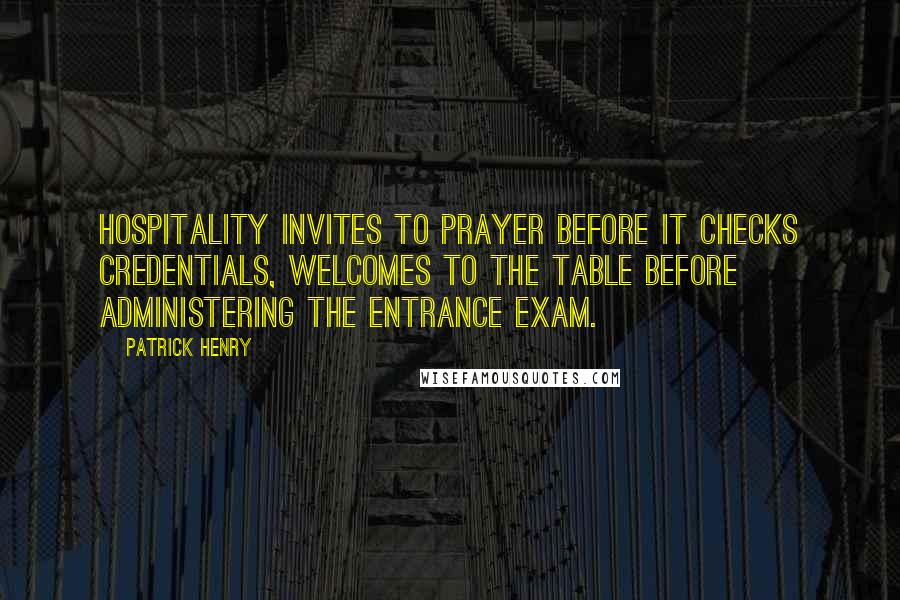 Patrick Henry Quotes: Hospitality invites to prayer before it checks credentials, welcomes to the table before administering the entrance exam.