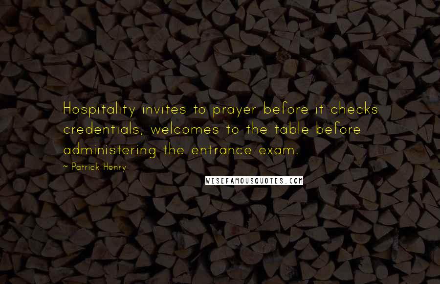 Patrick Henry Quotes: Hospitality invites to prayer before it checks credentials, welcomes to the table before administering the entrance exam.