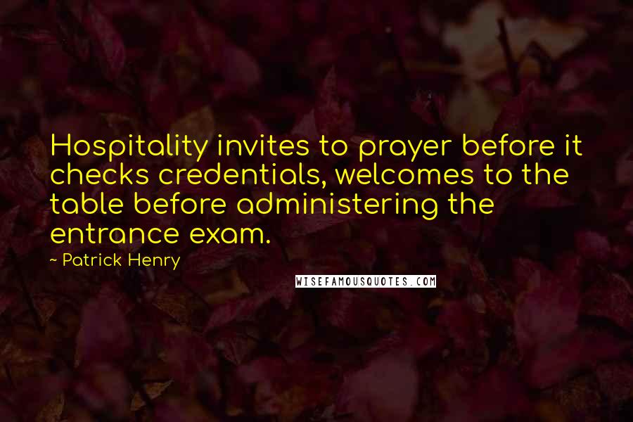 Patrick Henry Quotes: Hospitality invites to prayer before it checks credentials, welcomes to the table before administering the entrance exam.