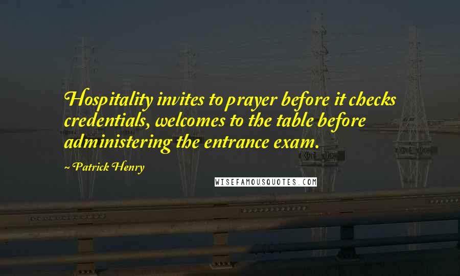 Patrick Henry Quotes: Hospitality invites to prayer before it checks credentials, welcomes to the table before administering the entrance exam.