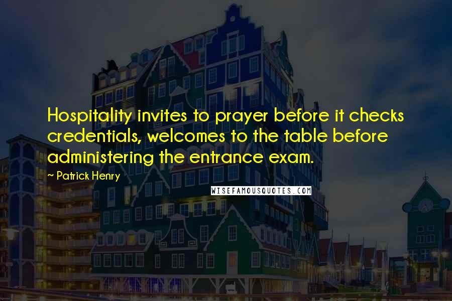 Patrick Henry Quotes: Hospitality invites to prayer before it checks credentials, welcomes to the table before administering the entrance exam.