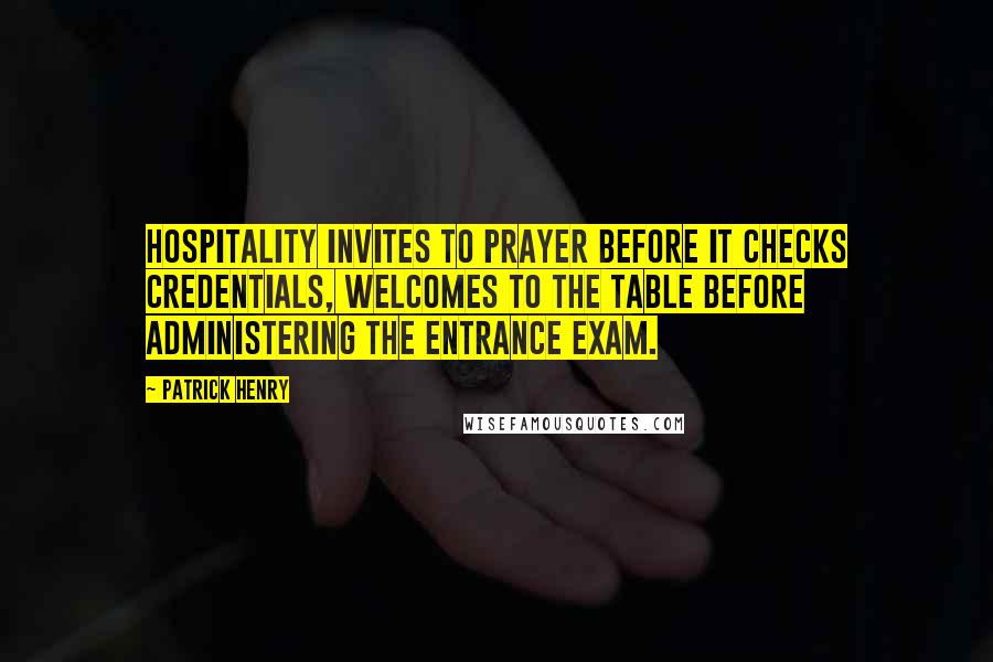 Patrick Henry Quotes: Hospitality invites to prayer before it checks credentials, welcomes to the table before administering the entrance exam.