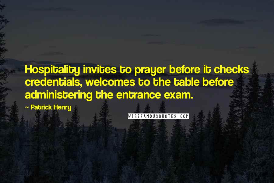 Patrick Henry Quotes: Hospitality invites to prayer before it checks credentials, welcomes to the table before administering the entrance exam.