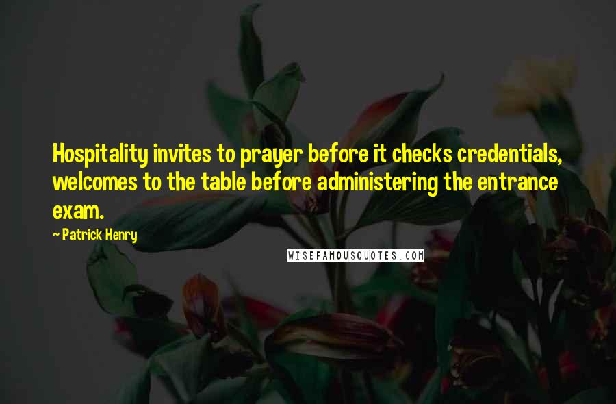 Patrick Henry Quotes: Hospitality invites to prayer before it checks credentials, welcomes to the table before administering the entrance exam.