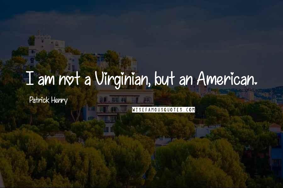 Patrick Henry Quotes: I am not a Virginian, but an American.